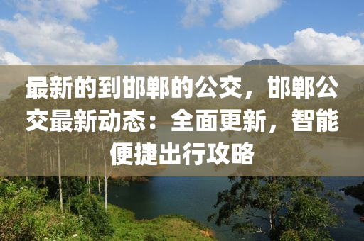 最新的到邯鄲的公交，邯鄲公交最新動態(tài)：全面更新，智能便捷出行攻略