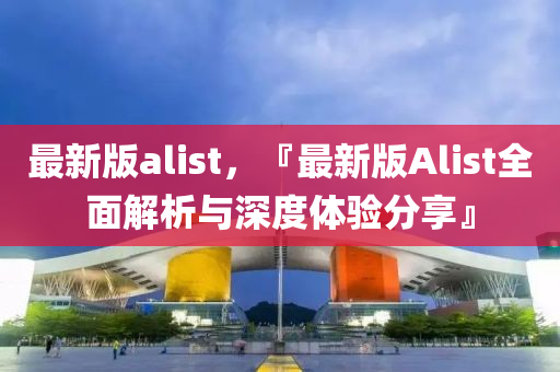 最新版alist，『最新版Alist全面解析與深度體驗(yàn)分享』