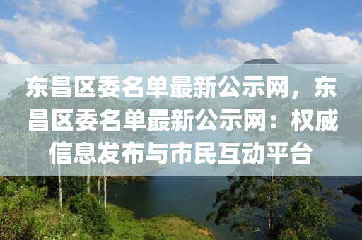 東昌區(qū)委名單最新公示網，東昌區(qū)委名單最新公示網：權威信息發(fā)布與市民互動平臺