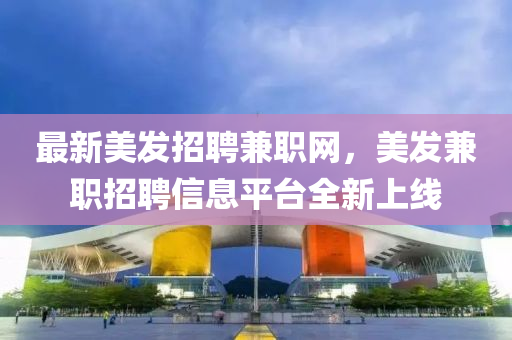 最新美發(fā)招聘兼職網(wǎng)，美發(fā)兼職招聘信息平臺全新上線