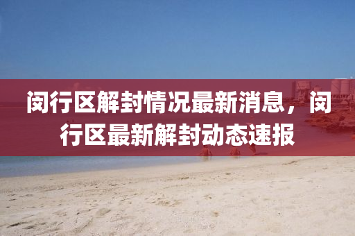 閔行區(qū)解封情況最新消息，閔行區(qū)最新解封動態(tài)速報(bào)