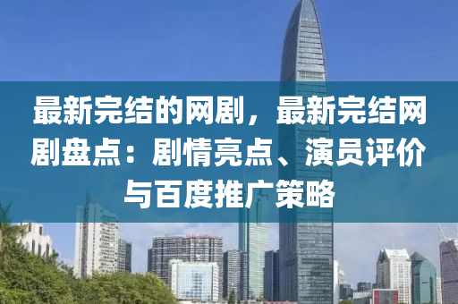 最新完結(jié)的網(wǎng)劇，最新完結(jié)網(wǎng)劇盤點：劇情亮點、演員評價與百度推廣策略