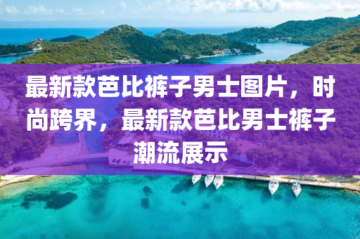 最新款芭比褲子男士圖片，時(shí)尚跨界，最新款芭比男士褲子潮流展示