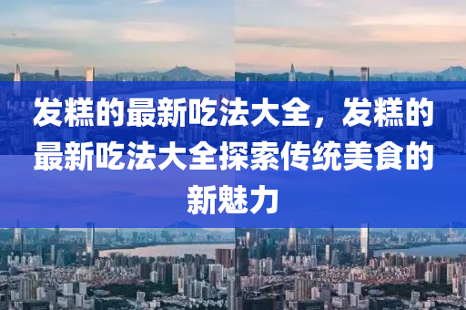 發(fā)糕的最新吃法大全，發(fā)糕的最新吃法大全探索傳統(tǒng)美食的新魅力
