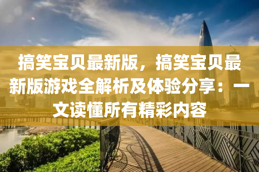 搞笑寶貝最新版，搞笑寶貝最新版游戲全解析及體驗分享：一文讀懂所有精彩內(nèi)容
