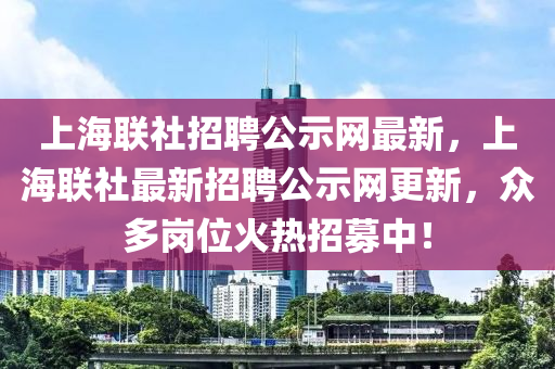 上海聯(lián)社招聘公示網(wǎng)最新，上海聯(lián)社最新招聘公示網(wǎng)更新，眾多崗位火熱招募中！