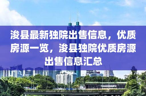 ?？h最新獨(dú)院出售信息，優(yōu)質(zhì)房源一覽，浚縣獨(dú)院優(yōu)質(zhì)房源出售信息匯總