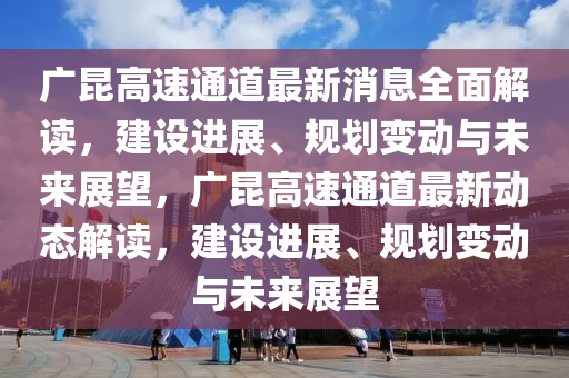 廣昆高速通道最新消息全面解讀，建設(shè)進展、規(guī)劃變動與未來展望，廣昆高速通道最新動態(tài)解讀，建設(shè)進展、規(guī)劃變動與未來展望