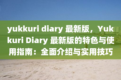 yukkuri diary 最新版，Yukkuri Diary 最新版的特色與使用指南：全面介紹與實(shí)用技巧