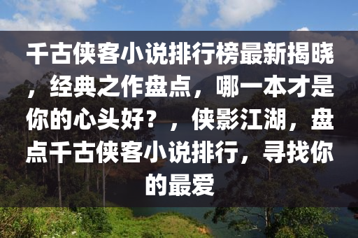 千古俠客小說排行榜最新揭曉，經典之作盤點，哪一本才是你的心頭好？，俠影江湖，盤點千古俠客小說排行，尋找你的最愛