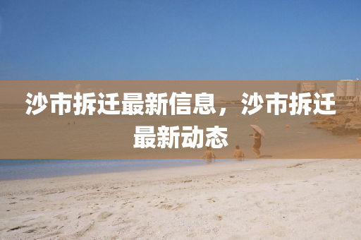 沙市拆遷最新信息，沙市拆遷最新動態(tài)