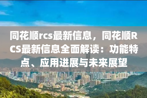 同花順rcs最新信息，同花順RCS最新信息全面解讀：功能特點(diǎn)、應(yīng)用進(jìn)展與未來展望
