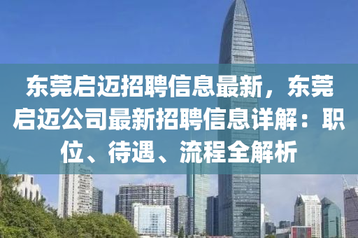 東莞啟邁招聘信息最新，東莞啟邁公司最新招聘信息詳解：職位、待遇、流程全解析