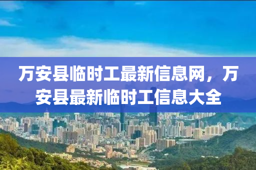 萬安縣臨時(shí)工最新信息網(wǎng)，萬安縣最新臨時(shí)工信息大全