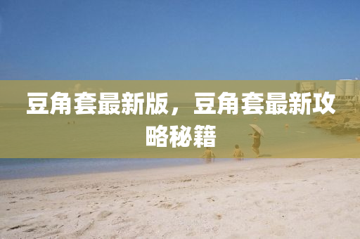 豆角套最新版，豆角套最新攻略秘籍