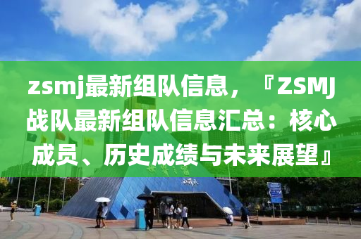 zsmj最新組隊(duì)信息，『ZSMJ戰(zhàn)隊(duì)最新組隊(duì)信息匯總：核心成員、歷史成績(jī)與未來(lái)展望』
