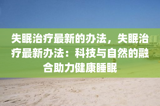失眠治療最新的辦法，失眠治療最新辦法：科技與自然的融合助力健康睡眠