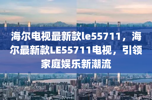 海爾電視最新款le55711，海爾最新款LE55711電視，引領(lǐng)家庭娛樂新潮流