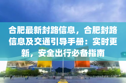 合肥最新封路信息，合肥封路信息及交通引導(dǎo)手冊(cè)：實(shí)時(shí)更新，安全出行必備指南
