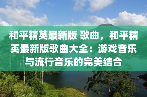 和平精英最新版 歌曲，和平精英最新版歌曲大全：游戲音樂與流行音樂的完美結(jié)合