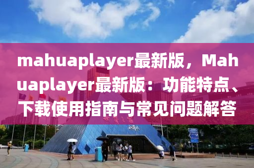 mahuaplayer最新版，Mahuaplayer最新版：功能特點(diǎn)、下載使用指南與常見問題解答