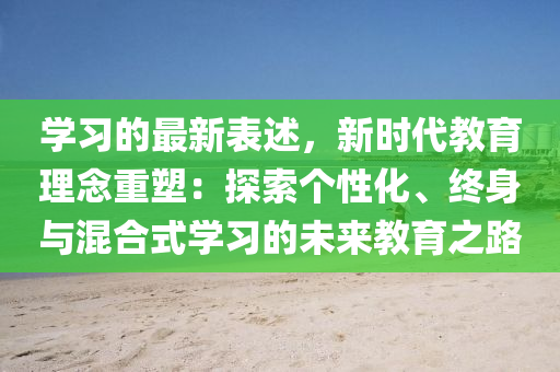 學(xué)習(xí)的最新表述，新時(shí)代教育理念重塑：探索個(gè)性化、終身與混合式學(xué)習(xí)的未來(lái)教育之路