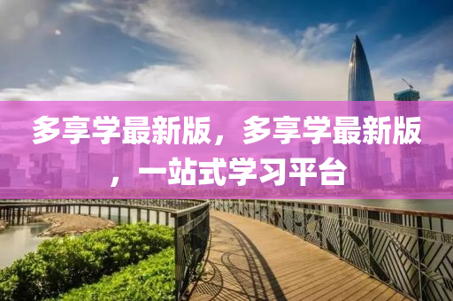 多享學(xué)最新版，多享學(xué)最新版，一站式學(xué)習(xí)平臺(tái)