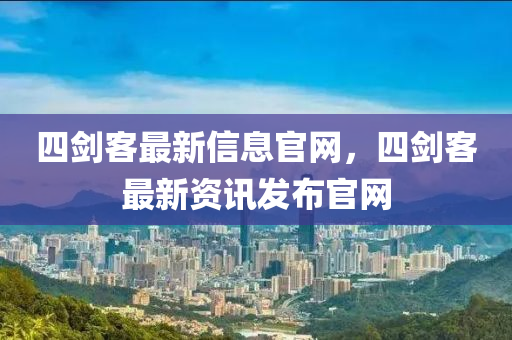 四劍客最新信息官網，四劍客最新資訊發(fā)布官網