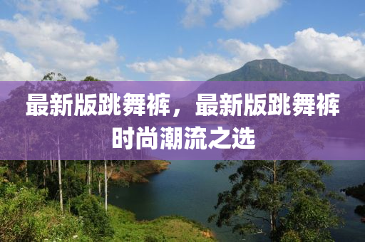 最新版跳舞褲，最新版跳舞褲時(shí)尚潮流之選