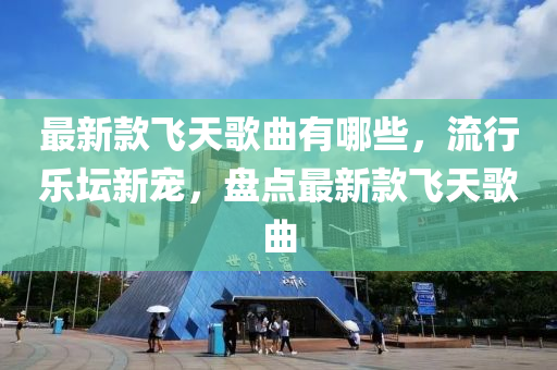 最新款飛天歌曲有哪些，流行樂壇新寵，盤點最新款飛天歌曲