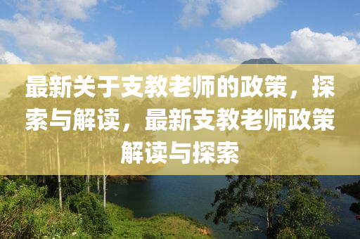 最新關(guān)于支教老師的政策，探索與解讀，最新支教老師政策解讀與探索