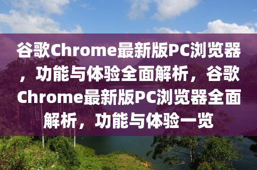 谷歌Chrome最新版PC瀏覽器，功能與體驗(yàn)全面解析，谷歌Chrome最新版PC瀏覽器全面解析，功能與體驗(yàn)一覽