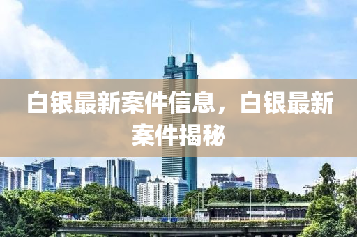 白銀最新案件信息，白銀最新案件揭秘
