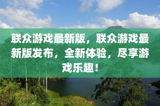 聯(lián)眾游戲最新版，聯(lián)眾游戲最新版發(fā)布，全新體驗，盡享游戲樂趣！