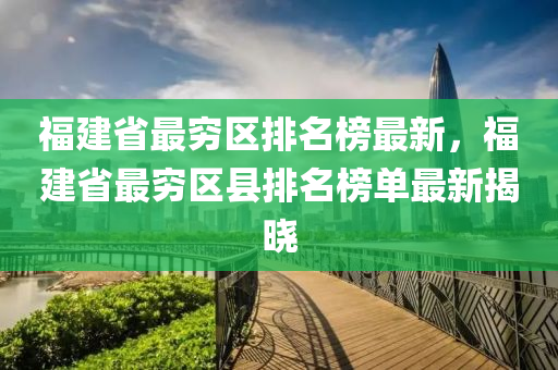 福建省最窮區(qū)排名榜最新，福建省最窮區(qū)縣排名榜單最新揭曉