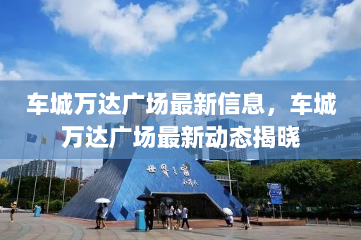 車城萬達(dá)廣場最新信息，車城萬達(dá)廣場最新動態(tài)揭曉