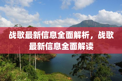 戰(zhàn)歌最新信息全面解析，戰(zhàn)歌最新信息全面解讀