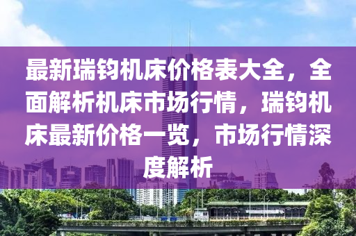 最新瑞鈞機(jī)床價(jià)格表大全，全面解析機(jī)床市場行情，瑞鈞機(jī)床最新價(jià)格一覽，市場行情深度解析