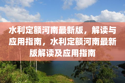 水利定額河南最新版，解讀與應(yīng)用指南，水利定額河南最新版解讀及應(yīng)用指南