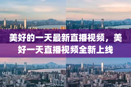 美好的一天最新直播視頻，美好一天直播視頻全新上線