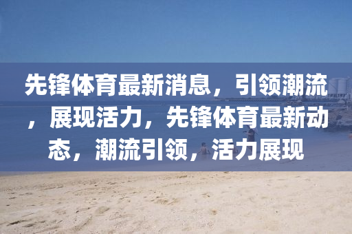 先鋒體育最新消息，引領(lǐng)潮流，展現(xiàn)活力，先鋒體育最新動態(tài)，潮流引領(lǐng)，活力展現(xiàn)