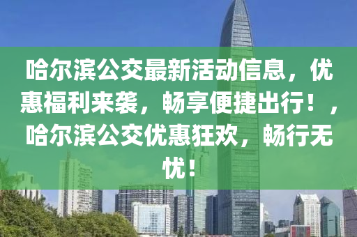 哈爾濱公交最新活動信息，優(yōu)惠福利來襲，暢享便捷出行！，哈爾濱公交優(yōu)惠狂歡，暢行無憂！