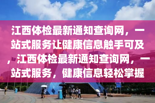 江西體檢最新通知查詢網(wǎng)，一站式服務(wù)讓健康信息觸手可及，江西體檢最新通知查詢網(wǎng)，一站式服務(wù)，健康信息輕松掌握