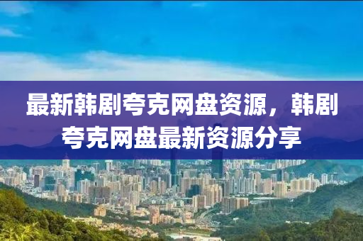 最新韓劇夸克網(wǎng)盤資源，韓劇夸克網(wǎng)盤最新資源分享