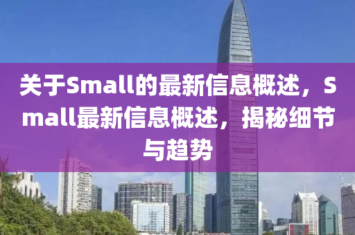 關(guān)于Small的最新信息概述，Small最新信息概述，揭秘細節(jié)與趨勢