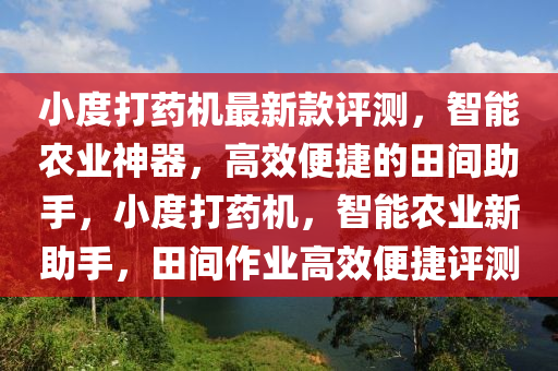 小度打藥機(jī)最新款評測，智能農(nóng)業(yè)神器，高效便捷的田間助手，小度打藥機(jī)，智能農(nóng)業(yè)新助手，田間作業(yè)高效便捷評測