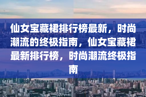仙女寶藏裙排行榜最新，時(shí)尚潮流的終極指南，仙女寶藏裙最新排行榜，時(shí)尚潮流終極指南