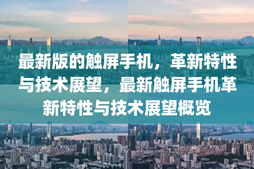 最新版的觸屏手機，革新特性與技術(shù)展望，最新觸屏手機革新特性與技術(shù)展望概覽