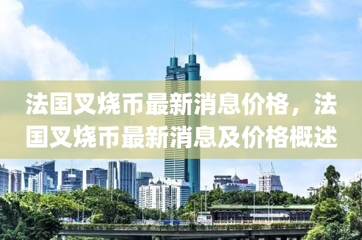 法國叉燒幣最新消息價(jià)格，法國叉燒幣最新消息及價(jià)格概述