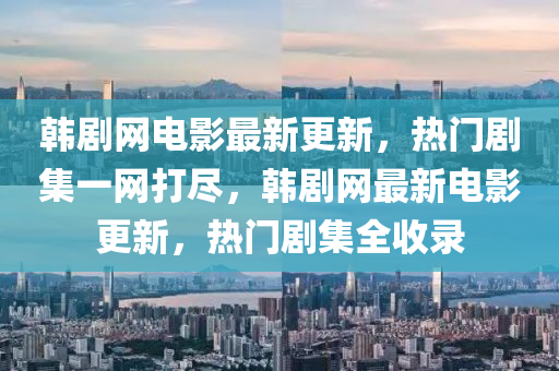 韓劇網(wǎng)電影最新更新，熱門(mén)劇集一網(wǎng)打盡，韓劇網(wǎng)最新電影更新，熱門(mén)劇集全收錄